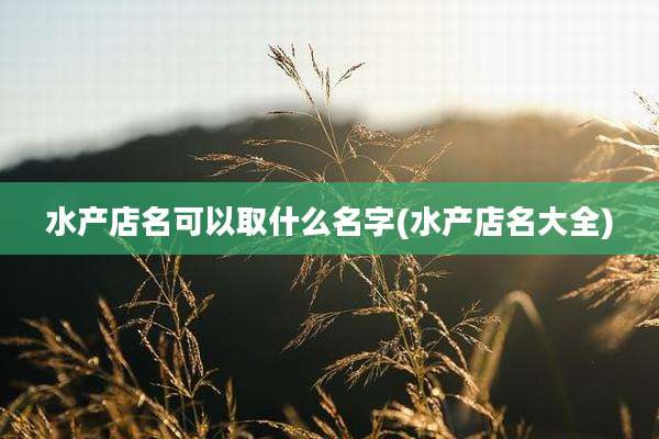 水产店名可以取什么名字(水产店名大全)