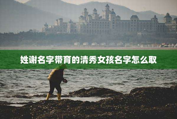 姓谢名字带育的清秀女孩名字怎么取