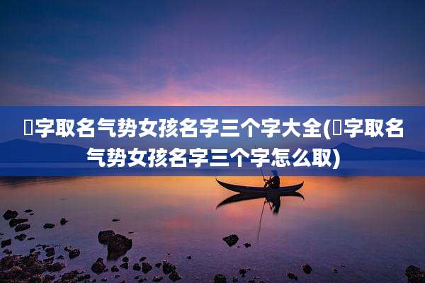 杍字取名气势女孩名字三个字大全(杍字取名气势女孩名字三个字怎么取)