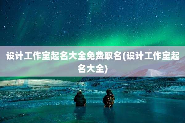 设计工作室起名大全免费取名(设计工作室起名大全)
