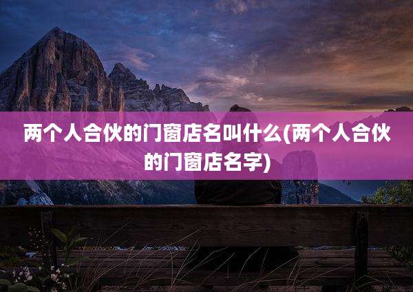 两个人合伙的门窗店名叫什么(两个人合伙的门窗店名字)