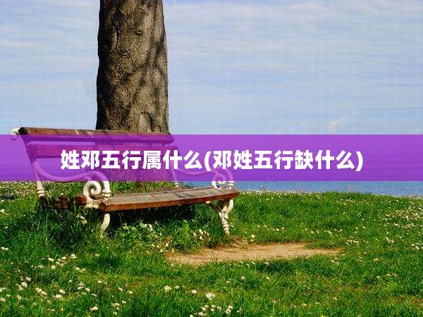 姓邓五行属什么(邓姓五行缺什么)