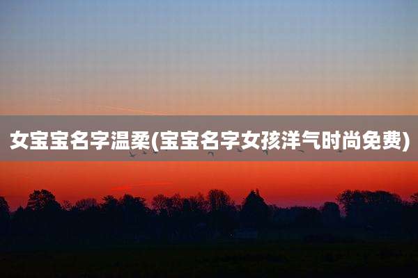 女宝宝名字温柔(宝宝名字女孩洋气时尚免费)