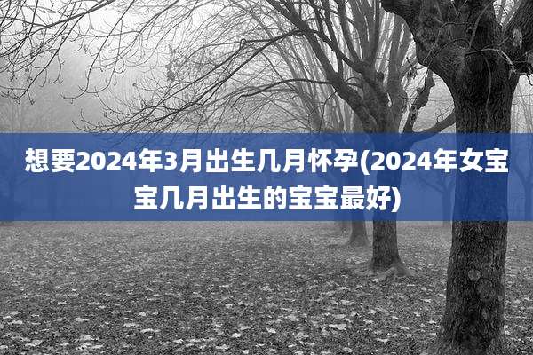 想要2024年3月出生几月怀孕(2024年女宝宝几月出生的宝宝最好)
