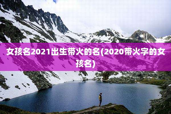 女孩名2021出生带火的名(2020带火字的女孩名)