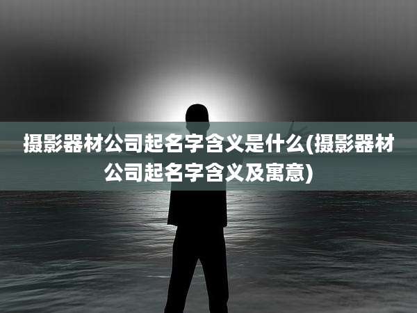 摄影器材公司起名字含义是什么(摄影器材公司起名字含义及寓意)
