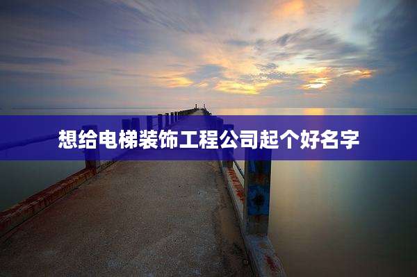 想给电梯装饰工程公司起个好名字