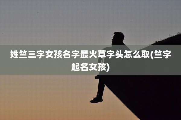 姓竺三字女孩名字最火草字头怎么取(竺字起名女孩)