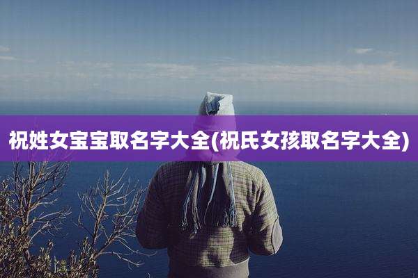 祝姓女宝宝取名字大全(祝氏女孩取名字大全)
