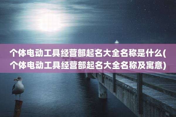 个体电动工具经营部起名大全名称是什么(个体电动工具经营部起名大全名称及寓意)