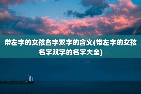 带左字的女孩名字双字的含义(带左字的女孩名字双字的名字大全)