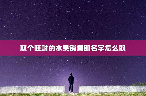 取个旺财的水果销售部名字怎么取
