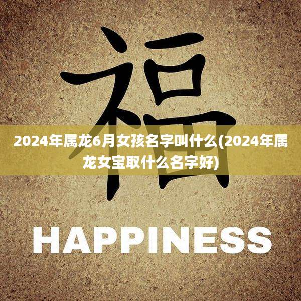 2024年属龙6月女孩名字叫什么(2024年属龙女宝取什么名字好)