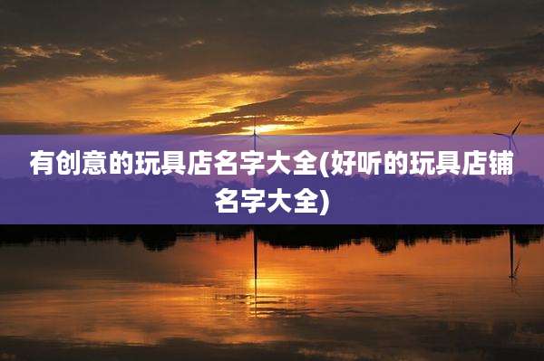 有创意的玩具店名字大全(好听的玩具店铺名字大全)