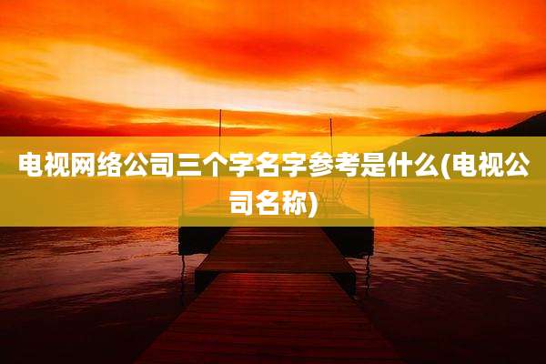 电视网络公司三个字名字参考是什么(电视公司名称)
