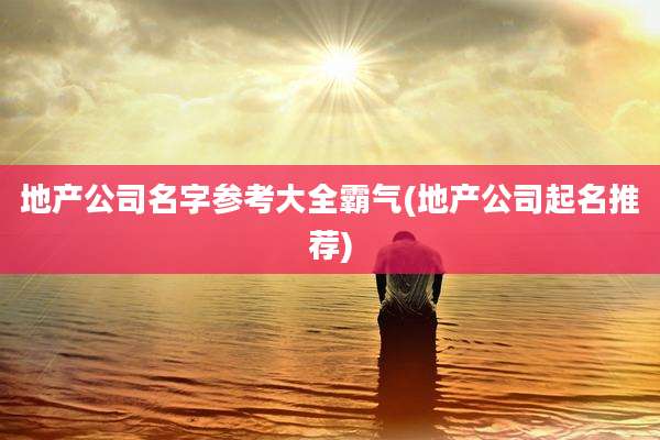 地产公司名字参考大全霸气(地产公司起名推荐)