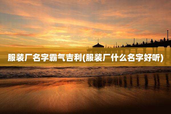 服装厂名字霸气吉利(服装厂什么名字好听)