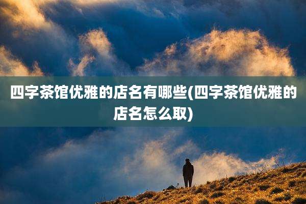 四字茶馆优雅的店名有哪些(四字茶馆优雅的店名怎么取)
