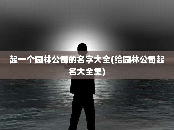 起一个园林公司的名字大全(给园林公司起名大全集)