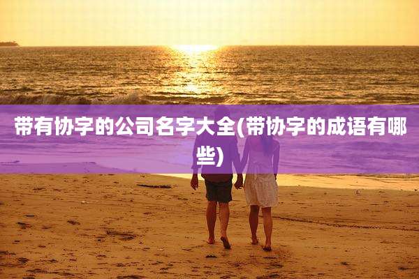 带有协字的公司名字大全(带协字的成语有哪些)