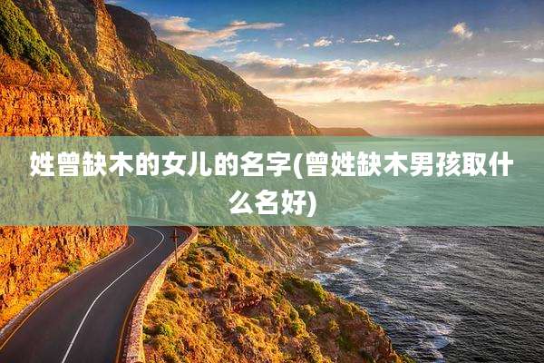 姓曾缺木的女儿的名字(曾姓缺木男孩取什么名好)