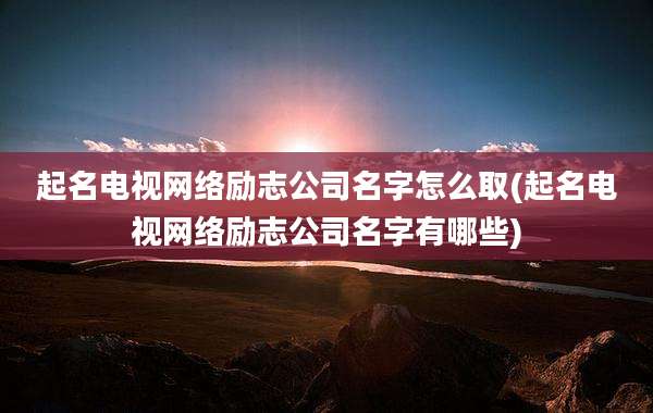 起名电视网络励志公司名字怎么取(起名电视网络励志公司名字有哪些)