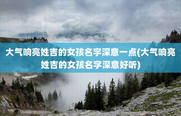 大气响亮姓吉的女孩名字深意一点(大气响亮姓吉的女孩名字深意好听)
