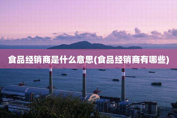 食品经销商是什么意思(食品经销商有哪些)