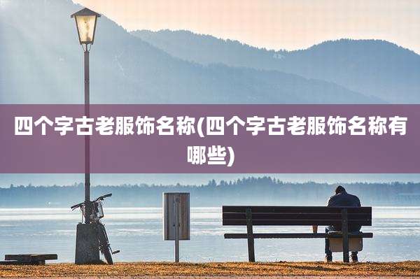 四个字古老服饰名称(四个字古老服饰名称有哪些)