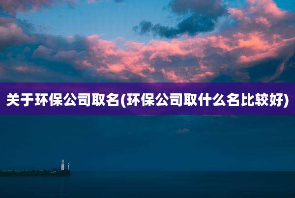 关于环保公司取名(环保公司取什么名比较好)