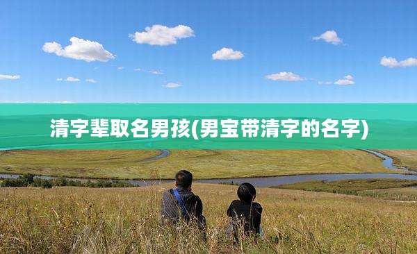 清字辈取名男孩(男宝带清字的名字)
