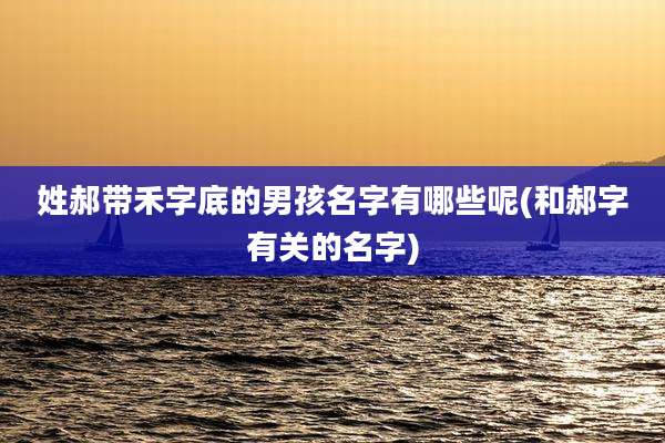 姓郝带禾字底的男孩名字有哪些呢(和郝字有关的名字)