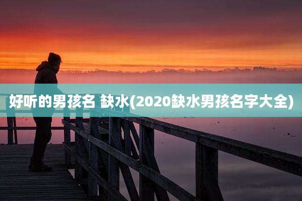 好听的男孩名 缺水(2020缺水男孩名字大全)