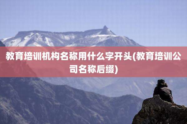 教育培训机构名称用什么字开头(教育培训公司名称后缀)