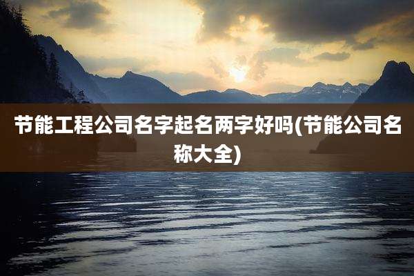 节能工程公司名字起名两字好吗(节能公司名称大全)