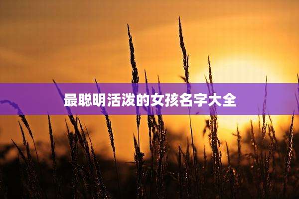 最聪明活泼的女孩名字大全