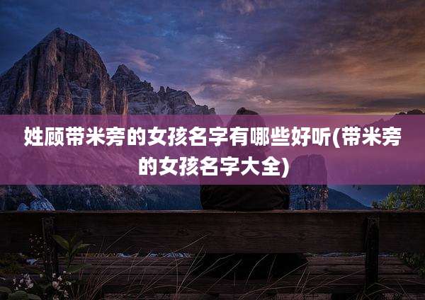 姓顾带米旁的女孩名字有哪些好听(带米旁的女孩名字大全)