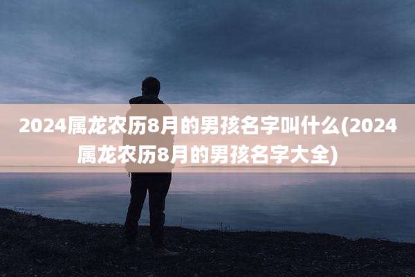 2024属龙农历8月的男孩名字叫什么(2024属龙农历8月的男孩名字大全)