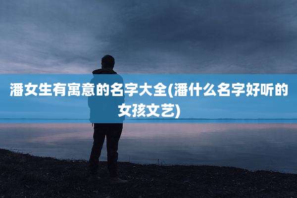 潘女生有寓意的名字大全(潘什么名字好听的女孩文艺)