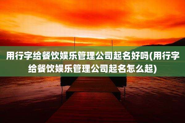 用行字给餐饮娱乐管理公司起名好吗(用行字给餐饮娱乐管理公司起名怎么起)