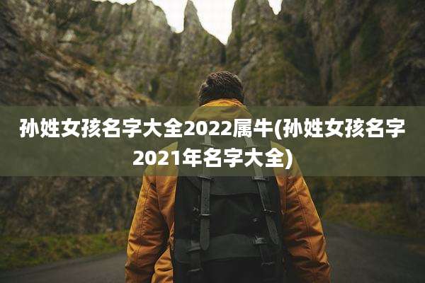 孙姓女孩名字大全2022属牛(孙姓女孩名字2021年名字大全)