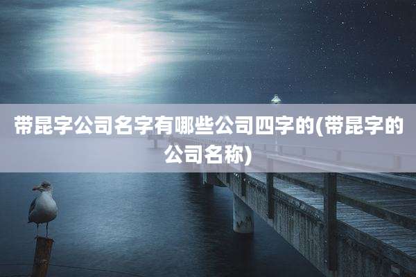 带昆字公司名字有哪些公司四字的(带昆字的公司名称)