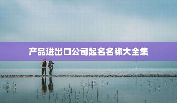 产品进出口公司起名名称大全集