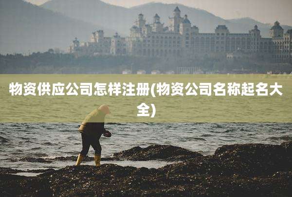 物资供应公司怎样注册(物资公司名称起名大全)