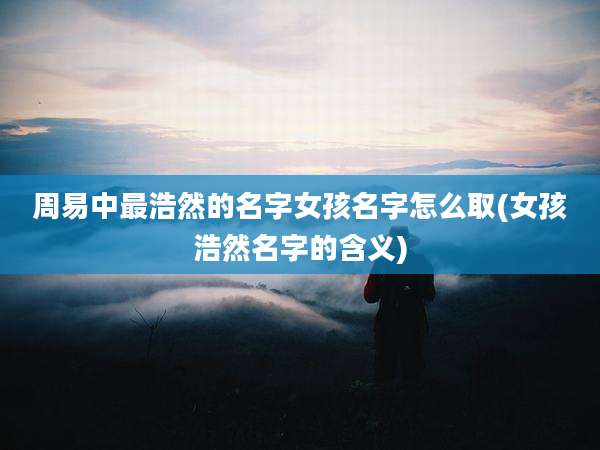 周易中最浩然的名字女孩名字怎么取(女孩浩然名字的含义)