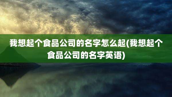 我想起个食品公司的名字怎么起(我想起个食品公司的名字英语)