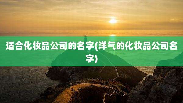 适合化妆品公司的名字(洋气的化妆品公司名字)