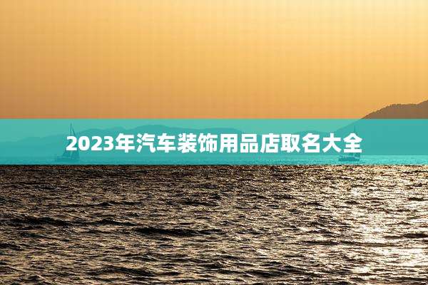 2023年汽车装饰用品店取名大全