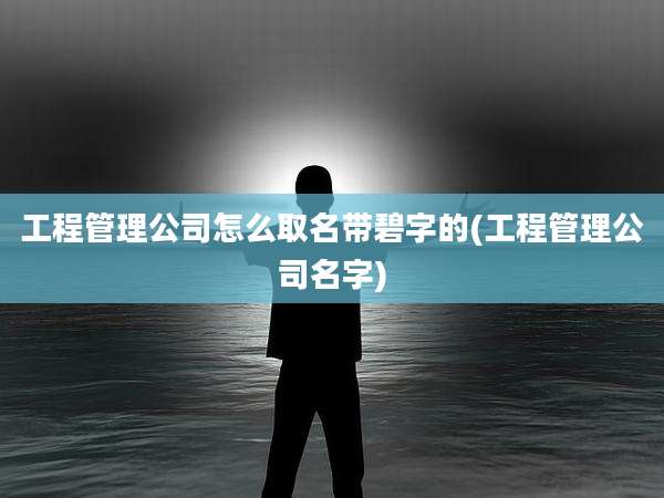 工程管理公司怎么取名带碧字的(工程管理公司名字)