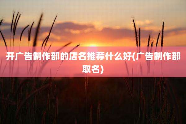 开广告制作部的店名推荐什么好(广告制作部取名)